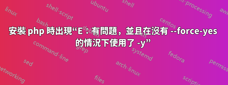 安裝 php 時出現“E：有問題，並且在沒有 --force-yes 的情況下使用了 -y”