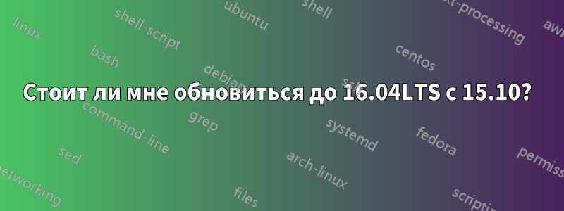Стоит ли мне обновиться до 16.04LTS с 15.10? 