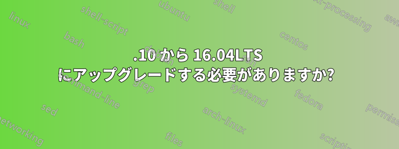 15.10 から 16.04LTS にアップグレードする必要がありますか? 