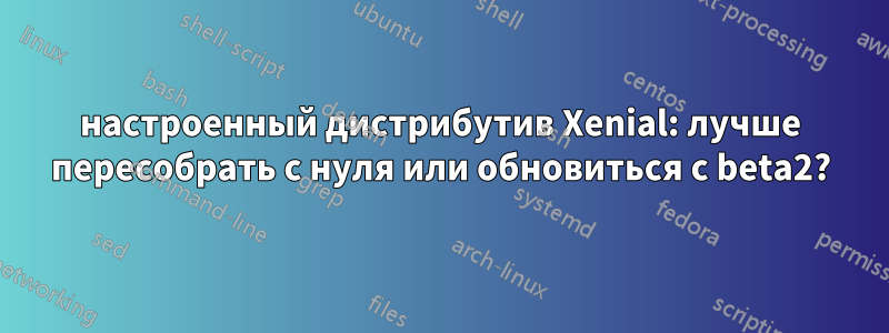 настроенный дистрибутив Xenial: лучше пересобрать с нуля или обновиться с beta2?
