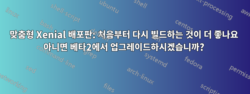 맞춤형 Xenial 배포판: 처음부터 다시 빌드하는 것이 더 좋나요 아니면 베타2에서 업그레이드하시겠습니까?