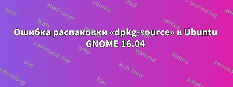 Ошибка распаковки «dpkg-source» в Ubuntu GNOME 16.04