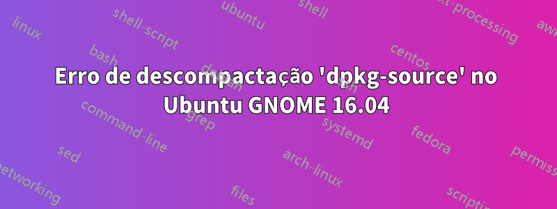 Erro de descompactação 'dpkg-source' no Ubuntu GNOME 16.04