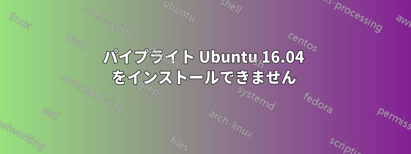 パイプライト Ubuntu 16.04 をインストールできません