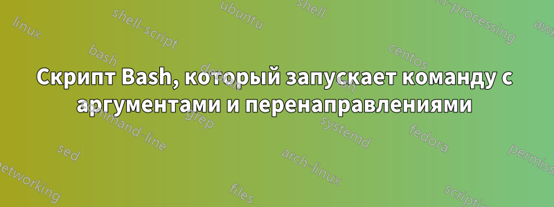 Скрипт Bash, который запускает команду с аргументами и перенаправлениями