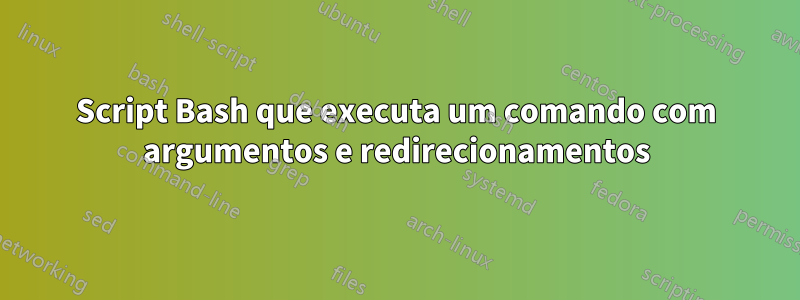 Script Bash que executa um comando com argumentos e redirecionamentos