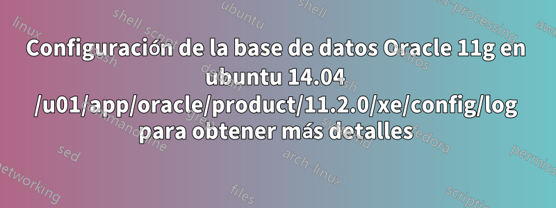 Configuración de la base de datos Oracle 11g en ubuntu 14.04 /u01/app/oracle/product/11.2.0/xe/config/log para obtener más detalles