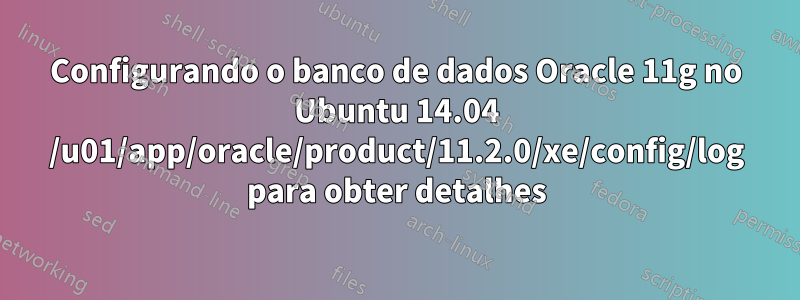 Configurando o banco de dados Oracle 11g no Ubuntu 14.04 /u01/app/oracle/product/11.2.0/xe/config/log para obter detalhes