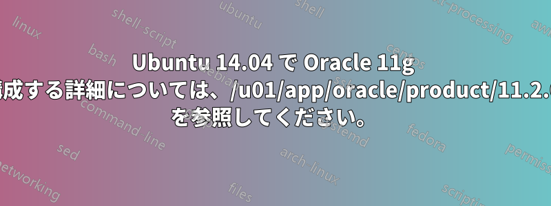 Ubuntu 14.04 で Oracle 11g データベースを構成する詳細については、/u01/app/oracle/product/11.2.0/xe/config/log を参照してください。