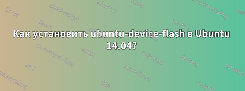 Как установить ubuntu-device-flash в Ubuntu 14.04?