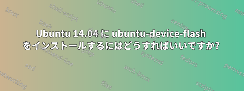 Ubuntu 14.04 に ubuntu-device-flash をインストールするにはどうすればいいですか?