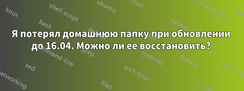 Я потерял домашнюю папку при обновлении до 16.04. Можно ли ее восстановить?