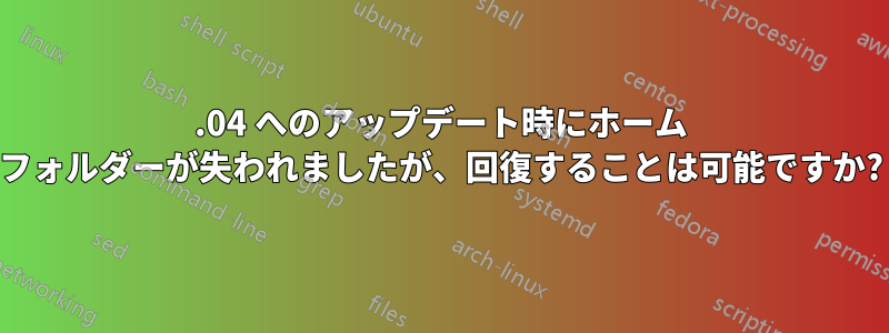 16.04 へのアップデート時にホーム フォルダーが失われましたが、回復することは可能ですか?