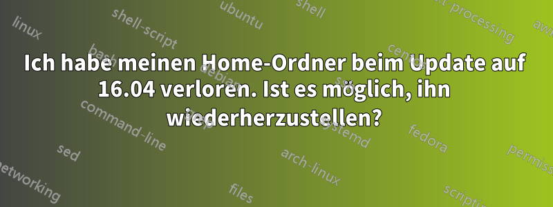 Ich habe meinen Home-Ordner beim Update auf 16.04 verloren. Ist es möglich, ihn wiederherzustellen?
