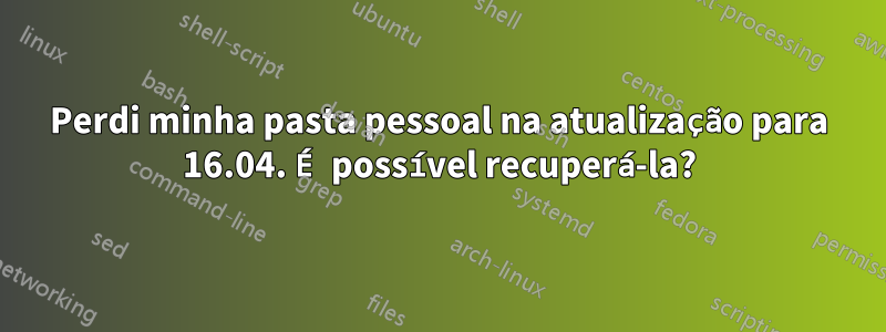 Perdi minha pasta pessoal na atualização para 16.04. É possível recuperá-la?
