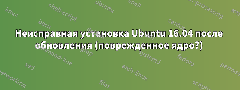 Неисправная установка Ubuntu 16.04 после обновления (поврежденное ядро?)