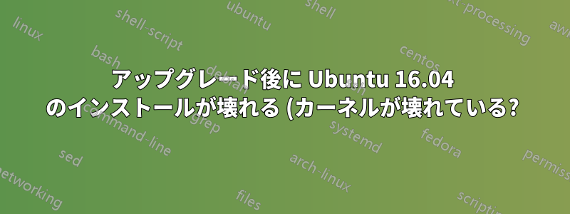 アップグレード後に Ubuntu 16.04 のインストールが壊れる (カーネルが壊れている?)
