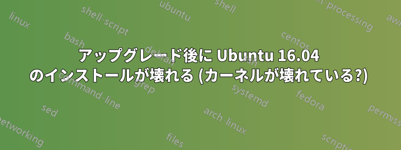 アップグレード後に Ubuntu 16.04 のインストールが壊れる (カーネルが壊れている?)