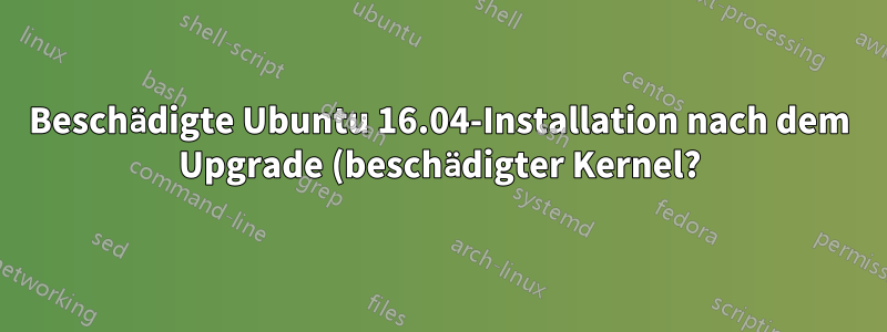 Beschädigte Ubuntu 16.04-Installation nach dem Upgrade (beschädigter Kernel?)