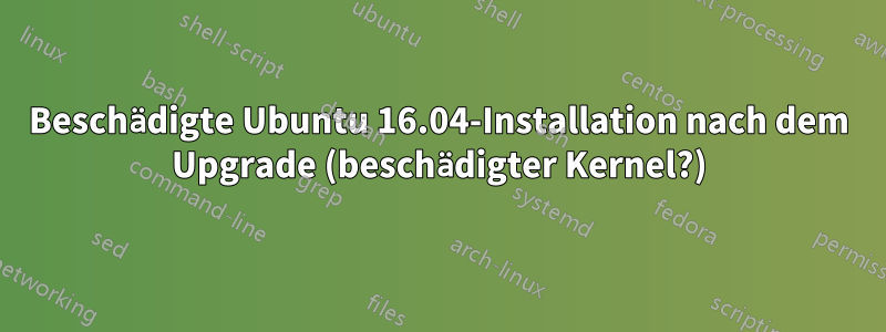 Beschädigte Ubuntu 16.04-Installation nach dem Upgrade (beschädigter Kernel?)