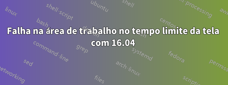 Falha na área de trabalho no tempo limite da tela com 16.04