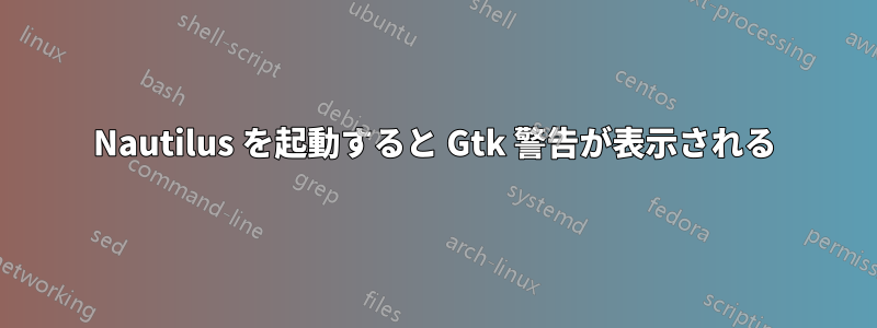 Nautilus を起動すると Gtk 警告が表示される