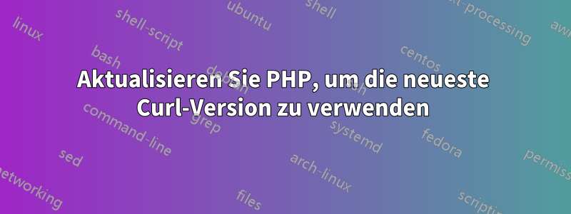 Aktualisieren Sie PHP, um die neueste Curl-Version zu verwenden