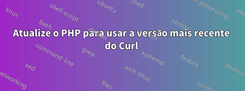 Atualize o PHP para usar a versão mais recente do Curl