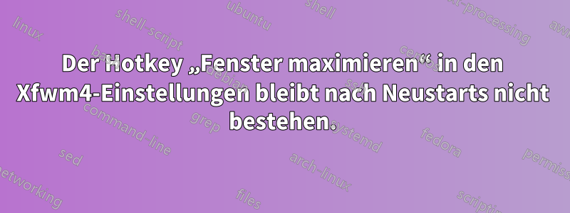 Der Hotkey „Fenster maximieren“ in den Xfwm4-Einstellungen bleibt nach Neustarts nicht bestehen.