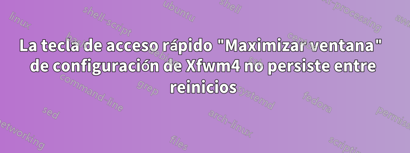 La tecla de acceso rápido "Maximizar ventana" de configuración de Xfwm4 no persiste entre reinicios