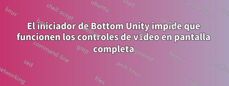 El iniciador de Bottom Unity impide que funcionen los controles de vídeo en pantalla completa