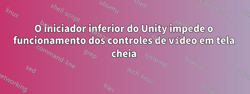 O iniciador inferior do Unity impede o funcionamento dos controles de vídeo em tela cheia