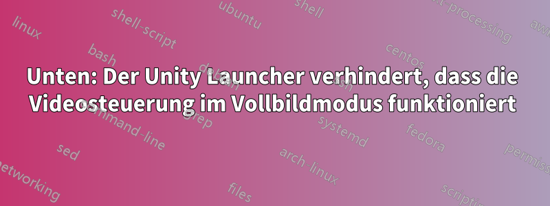 Unten: Der Unity Launcher verhindert, dass die Videosteuerung im Vollbildmodus funktioniert