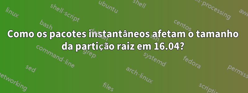 Como os pacotes instantâneos afetam o tamanho da partição raiz em 16.04?