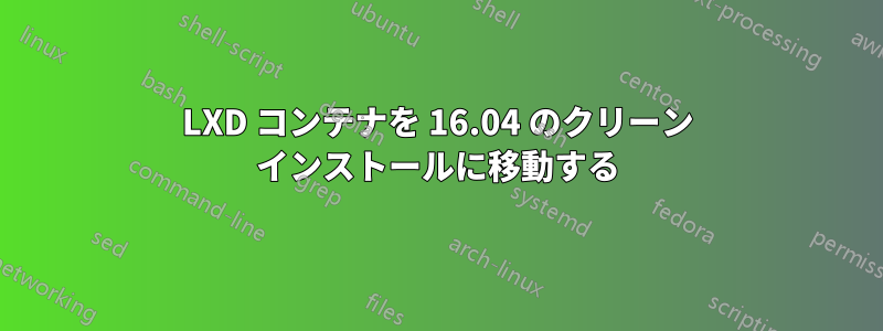 LXD コンテナを 16.04 のクリーン インストールに移動する