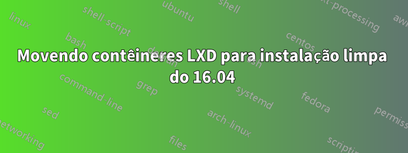 Movendo contêineres LXD para instalação limpa do 16.04