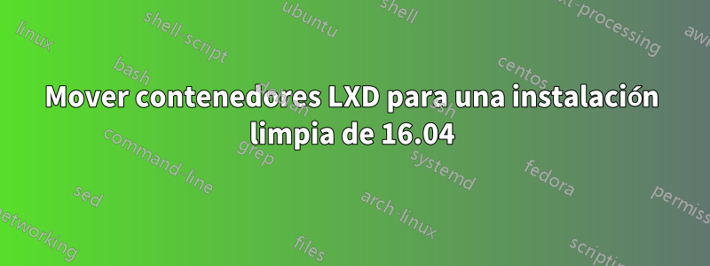 Mover contenedores LXD para una instalación limpia de 16.04