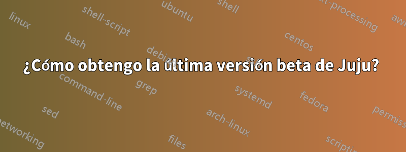 ¿Cómo obtengo la última versión beta de Juju?