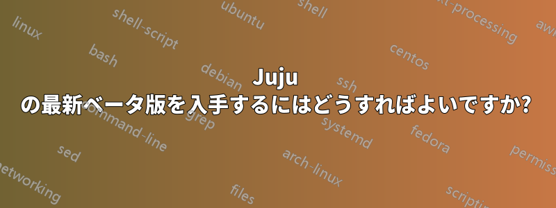 Juju の最新ベータ版を入手するにはどうすればよいですか?