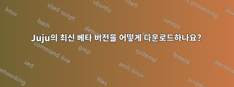 Juju의 최신 베타 버전을 어떻게 다운로드하나요?