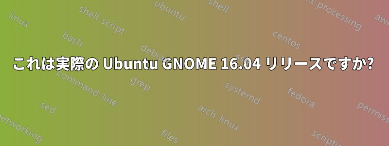 これは実際の Ubuntu GNOME 16.04 リリースですか?