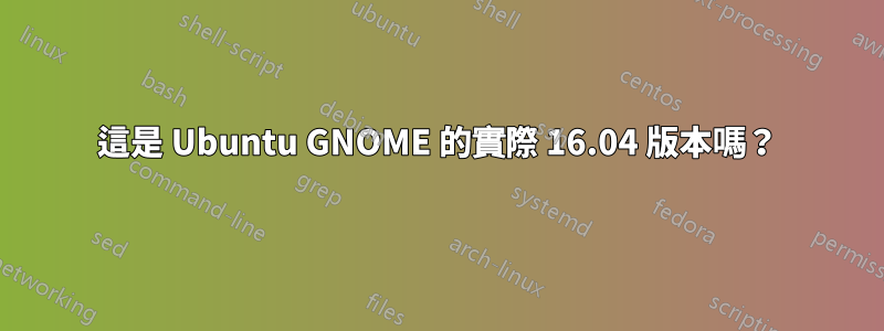 這是 Ubuntu GNOME 的實際 16.04 版本嗎？
