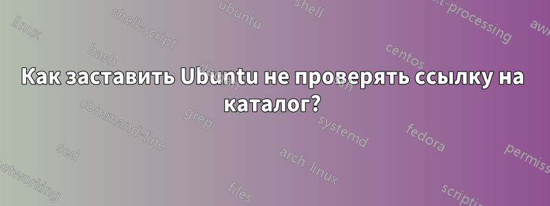 Как заставить Ubuntu не проверять ссылку на каталог?