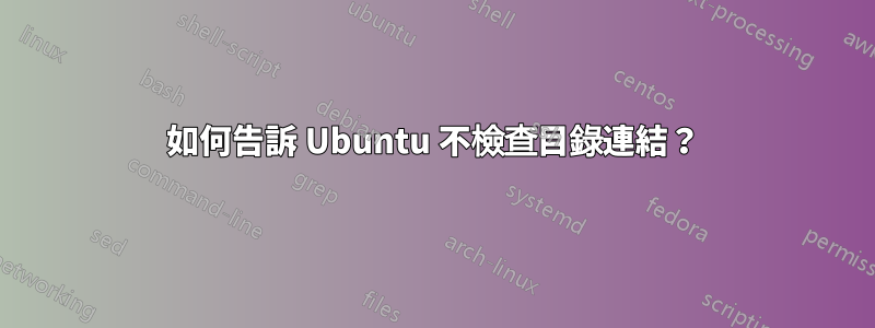 如何告訴 Ubuntu 不檢查目錄連結？