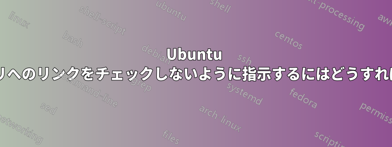 Ubuntu にディレクトリへのリンクをチェックしないように指示するにはどうすればいいですか?