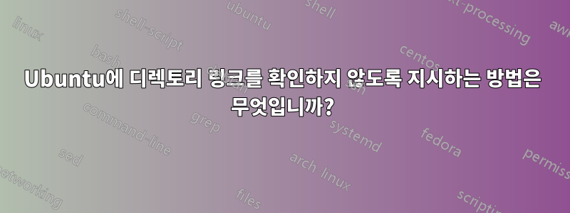 Ubuntu에 디렉토리 링크를 확인하지 않도록 지시하는 방법은 무엇입니까?