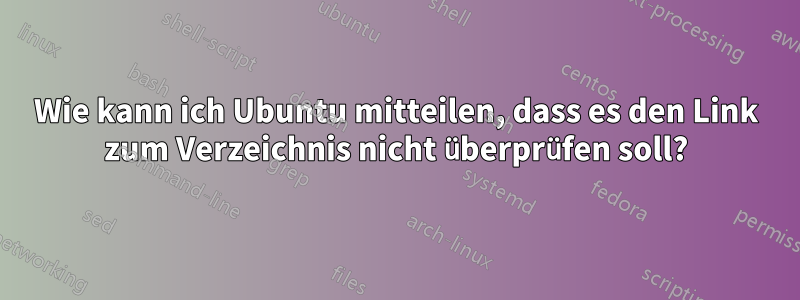 Wie kann ich Ubuntu mitteilen, dass es den Link zum Verzeichnis nicht überprüfen soll?