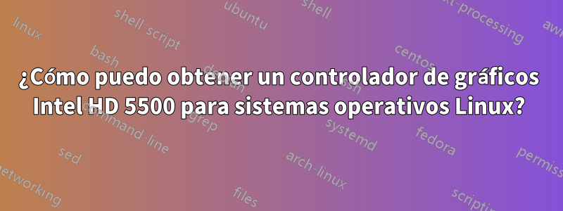 ¿Cómo puedo obtener un controlador de gráficos Intel HD 5500 para sistemas operativos Linux?