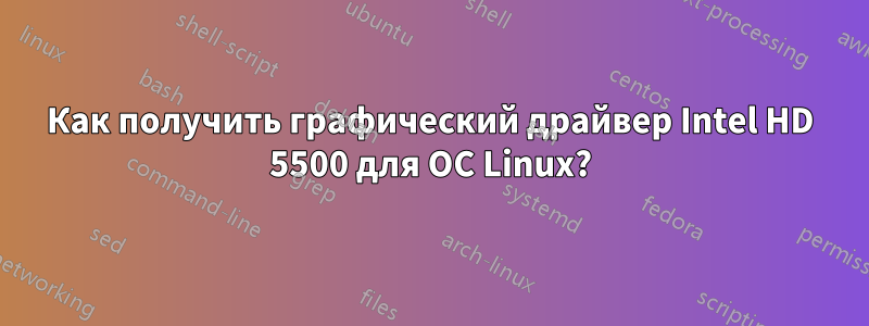 Как получить графический драйвер Intel HD 5500 для ОС Linux?