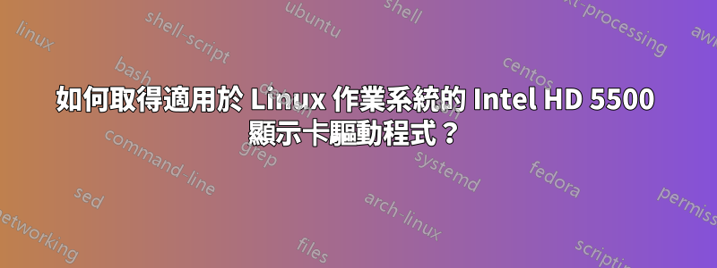 如何取得適用於 Linux 作業系統的 Intel HD 5500 顯示卡驅動程式？